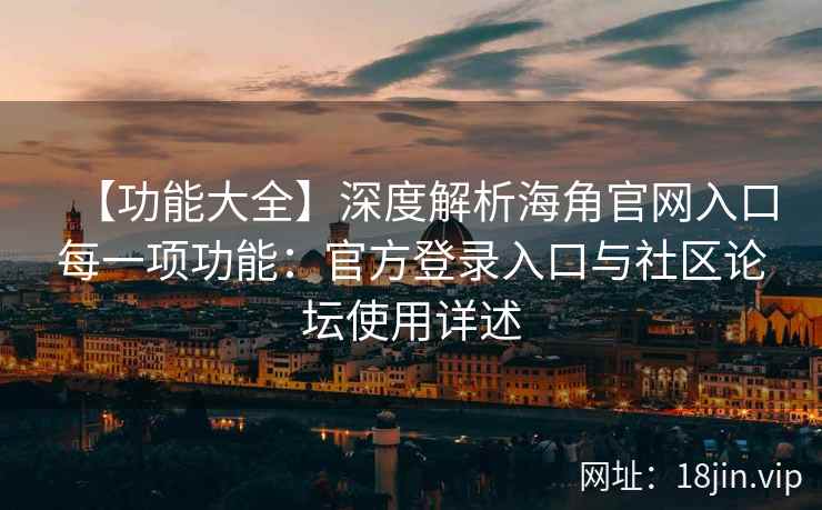 【功能大全】深度解析海角官网入口每一项功能：官方登录入口与社区论坛使用详述