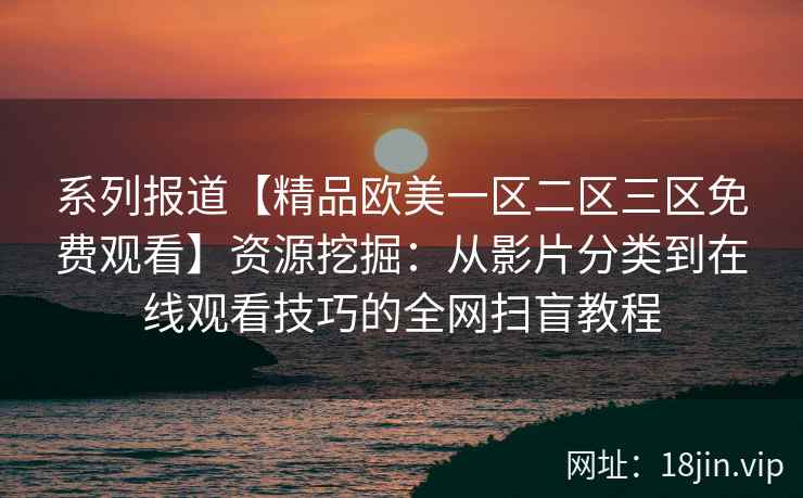 系列报道【精品欧美一区二区三区免费观看】资源挖掘：从影片分类到在线观看技巧的全网扫盲教程