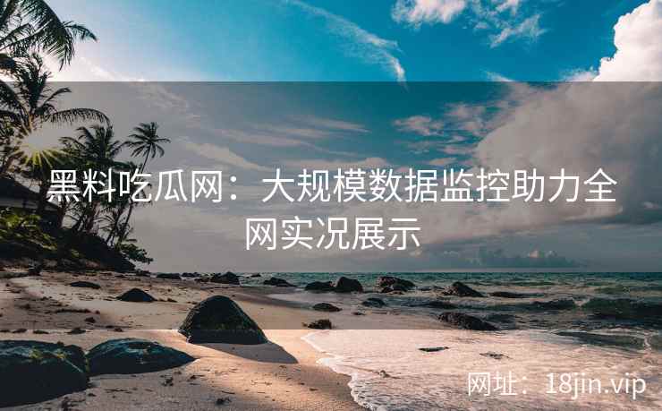 黑料吃瓜网：大规模数据监控助力全网实况展示