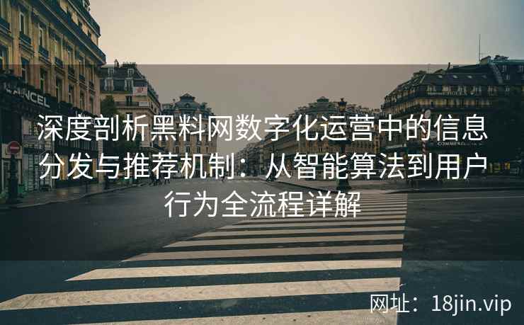 深度剖析黑料网数字化运营中的信息分发与推荐机制：从智能算法到用户行为全流程详解