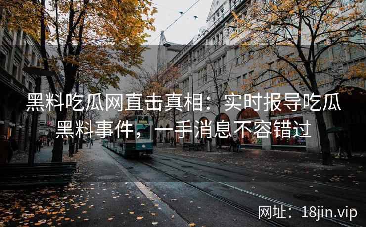 黑料吃瓜网直击真相：实时报导吃瓜黑料事件，一手消息不容错过