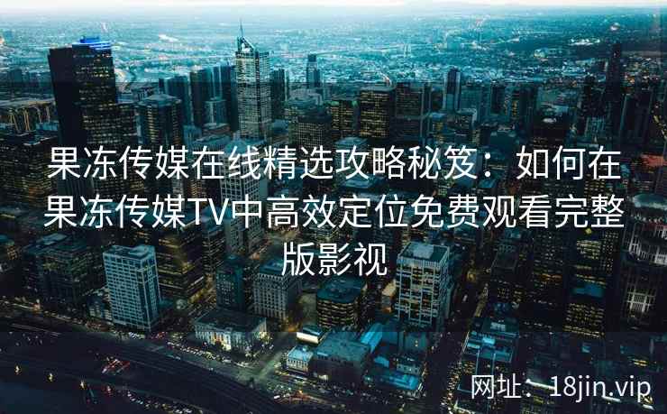 果冻传媒在线精选攻略秘笈：如何在果冻传媒TV中高效定位免费观看完整版影视