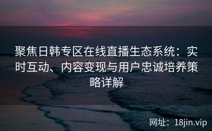 聚焦日韩专区在线直播生态系统：实时互动、内容变现与用户忠诚培养策略详解