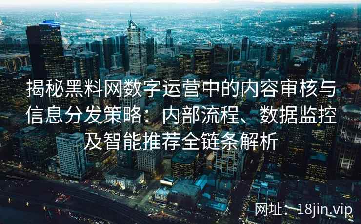 揭秘黑料网数字运营中的内容审核与信息分发策略：内部流程、数据监控及智能推荐全链条解析
