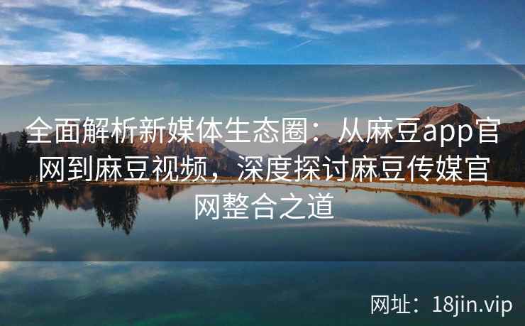 全面解析新媒体生态圈：从麻豆app官网到麻豆视频，深度探讨麻豆传媒官网整合之道