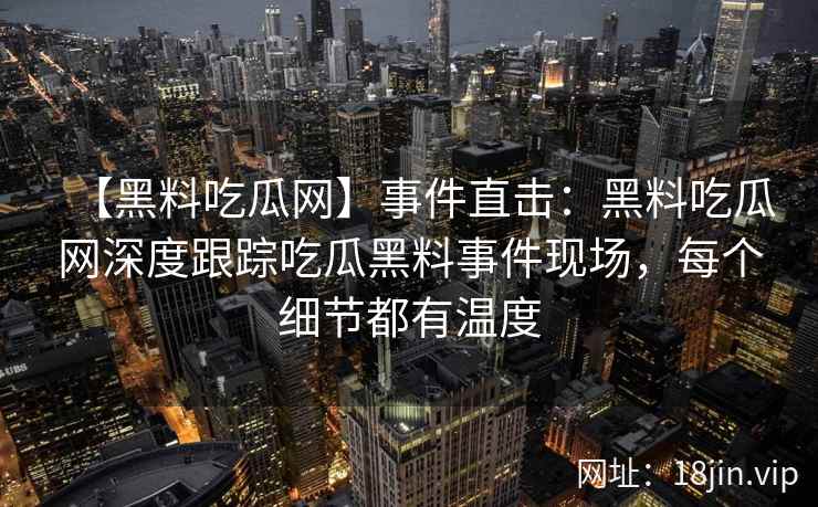 【黑料吃瓜网】事件直击：黑料吃瓜网深度跟踪吃瓜黑料事件现场，每个细节都有温度