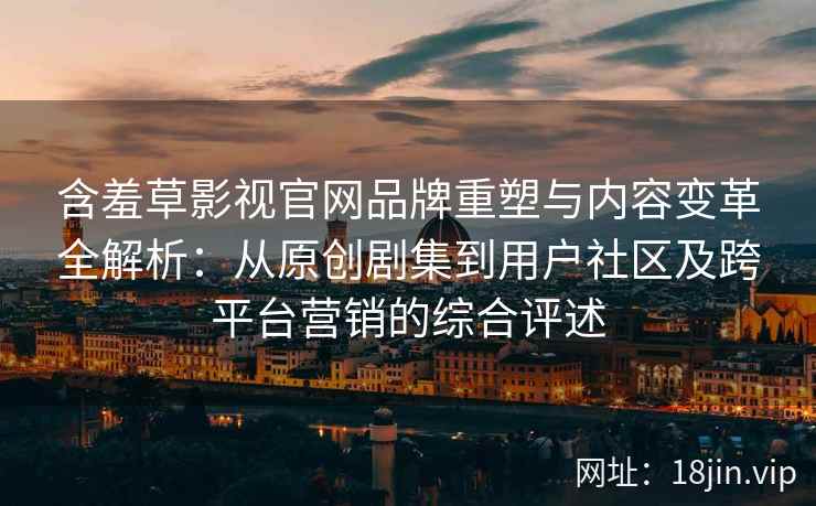 含羞草影视官网品牌重塑与内容变革全解析：从原创剧集到用户社区及跨平台营销的综合评述