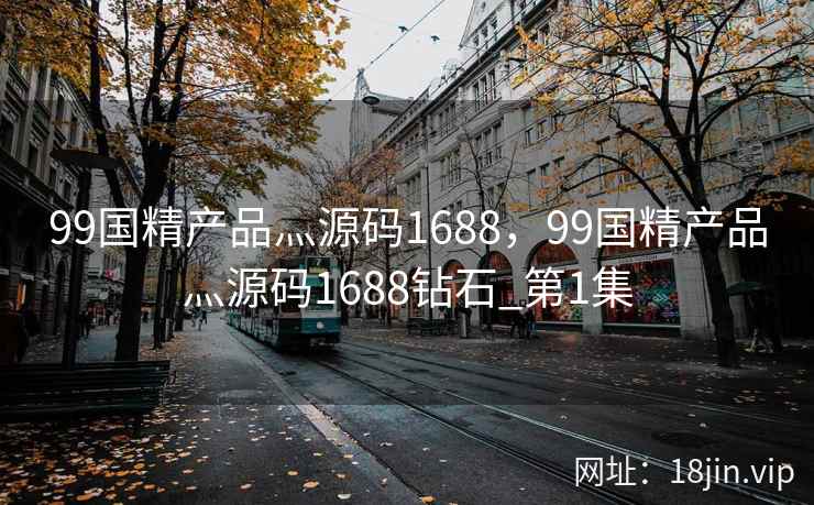 99国精产品灬源码1688，99国精产品灬源码1688钻石_第1集