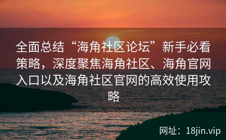 全面总结“海角社区论坛”新手必看策略，深度聚焦海角社区、海角官网入口以及海角社区官网的高效使用攻略