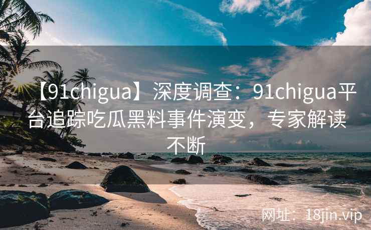 【91chigua】深度调查：91chigua平台追踪吃瓜黑料事件演变，专家解读不断