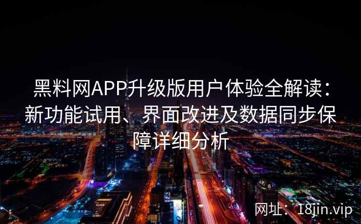 黑料网APP升级版用户体验全解读：新功能试用、界面改进及数据同步保障详细分析