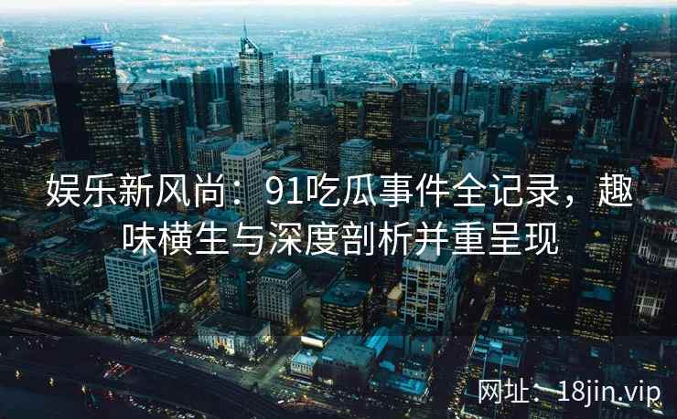 娱乐新风尚：91吃瓜事件全记录，趣味横生与深度剖析并重呈现