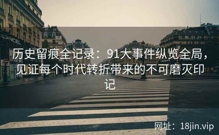 历史留痕全记录：91大事件纵览全局，见证每个时代转折带来的不可磨灭印记