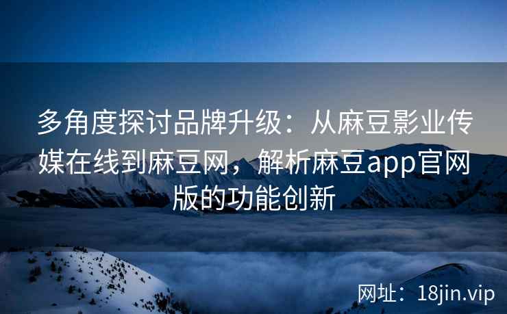 多角度探讨品牌升级：从麻豆影业传媒在线到麻豆网，解析麻豆app官网版的功能创新