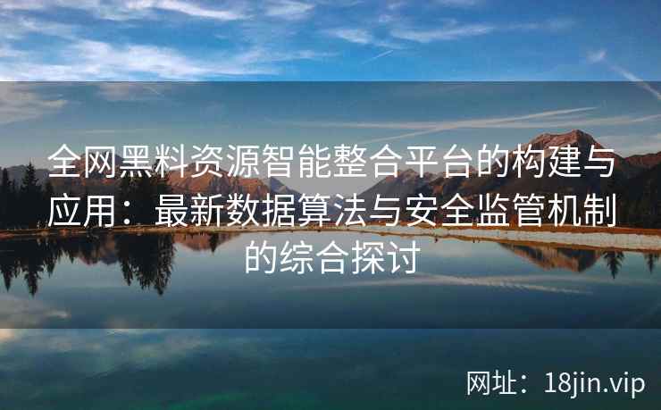 全网黑料资源智能整合平台的构建与应用：最新数据算法与安全监管机制的综合探讨