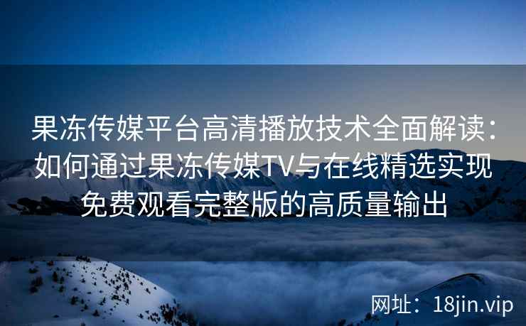 果冻传媒平台高清播放技术全面解读：如何通过果冻传媒TV与在线精选实现免费观看完整版的高质量输出