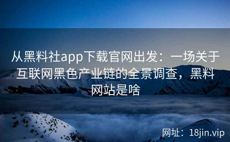 从黑料社app下载官网出发：一场关于互联网黑色产业链的全景调查，黑料网站是啥