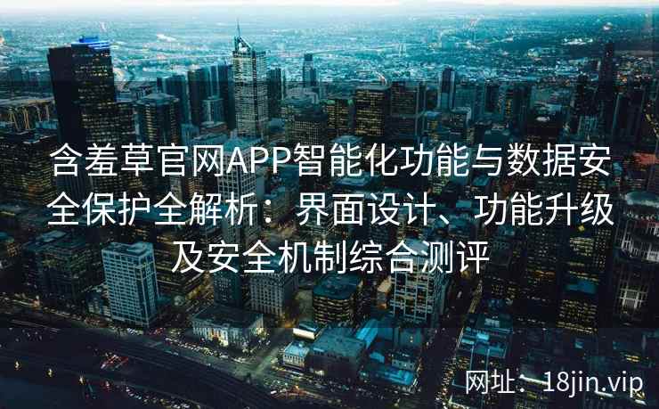 含羞草官网APP智能化功能与数据安全保护全解析：界面设计、功能升级及安全机制综合测评