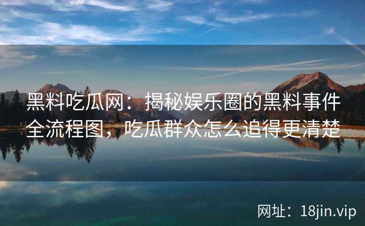 黑料吃瓜网：揭秘娱乐圈的黑料事件全流程图，吃瓜群众怎么追得更清楚