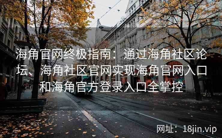 海角官网终极指南：通过海角社区论坛、海角社区官网实现海角官网入口和海角官方登录入口全掌控
