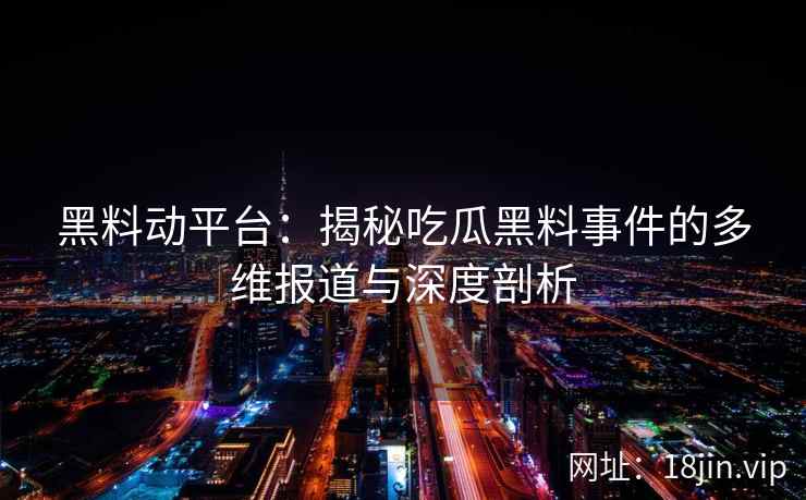 黑料动平台：揭秘吃瓜黑料事件的多维报道与深度剖析