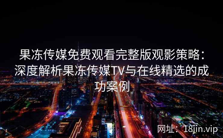 果冻传媒免费观看完整版观影策略：深度解析果冻传媒TV与在线精选的成功案例