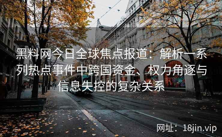 黑料网今日全球焦点报道：解析一系列热点事件中跨国资金、权力角逐与信息失控的复杂关系